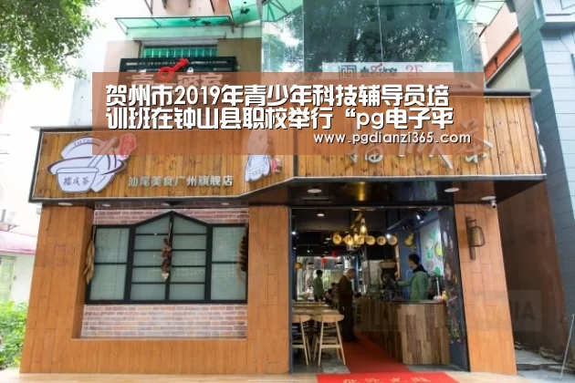 贺州市2019年青少年科技辅导员培训班在钟山县职校举行“pg电子平台入口官网”(图1) pg电子平台入口官网