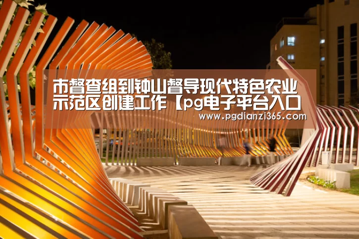 市督查组到钟山督导现代特色农业示范区创建工作【pg电子平台入口官网】(图1) 市督查组到钟山督导现代特色农业示范区创建工作【pg电子平台入口官网】(图1)