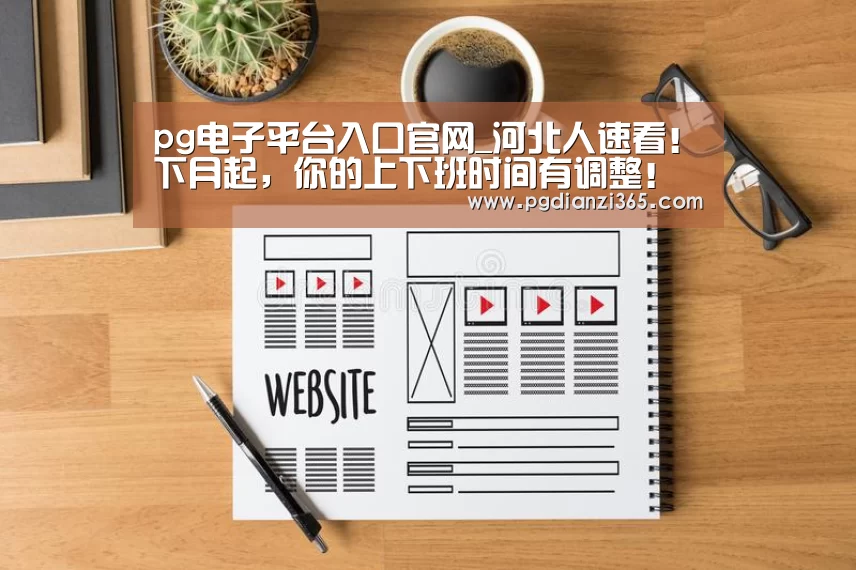 pg电子平台入口官网_河北人速看!下月起,你的上下班时间有调整!另有假期……(图1) pg电子平台入口官网_河北人速看!下月起,你的上下班时间有调整!另有假期……(图1)